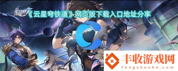 云星穹鐵道頁(yè)版下載入口詳細(xì)地址共享