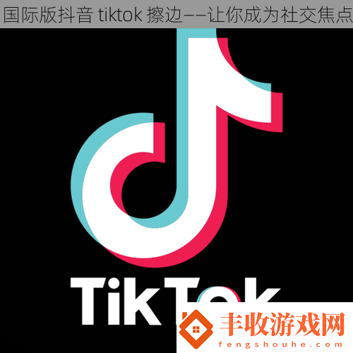 國際版抖音tiktok擦邊——讓你成為社交焦點